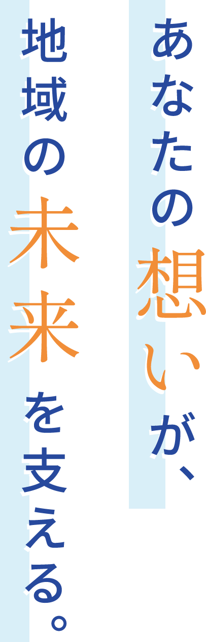 あなたの想いが、地域の未来を支える。